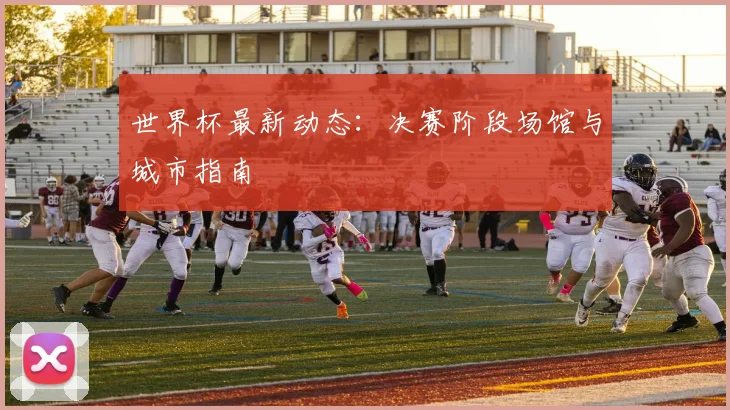 世界杯最新动态：决赛阶段场馆与城市指南