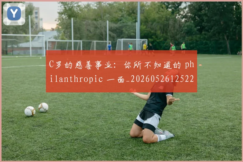 C罗的慈善事业:你所不知道的 philanthropic 一面_20260526125229_20260606165420