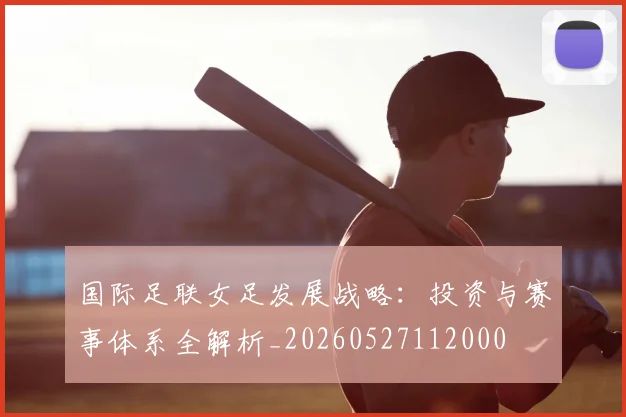 国际足联女足发展战略:投资与赛事体系全解析_20260527112000