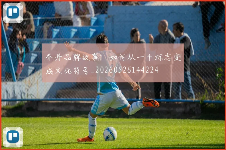 乔丹品牌故事:如何从一个标志变成文化符号_20260526144224