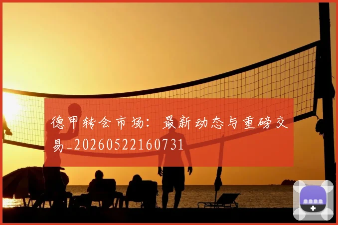 德甲转会市场：最新动态与重磅交易_20260522160731