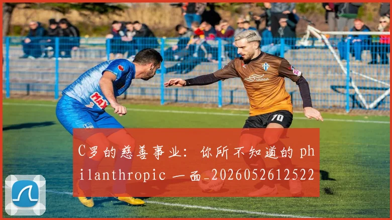 C罗的慈善事业:你所不知道的 philanthropic 一面_20260526125229_20260606165420