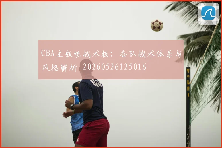 CBA主教练战术板：各队战术体系与风格解析_20260526125016