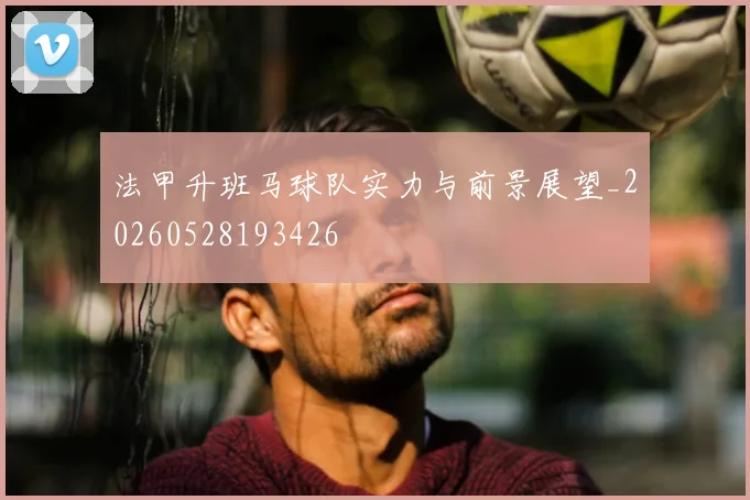 法甲升班马球队实力与前景展望_20260528193426