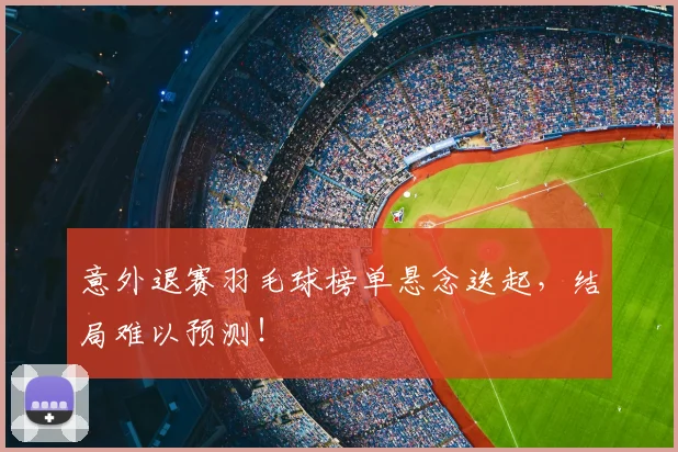 意外退赛羽毛球榜单悬念迭起，结局难以预测！