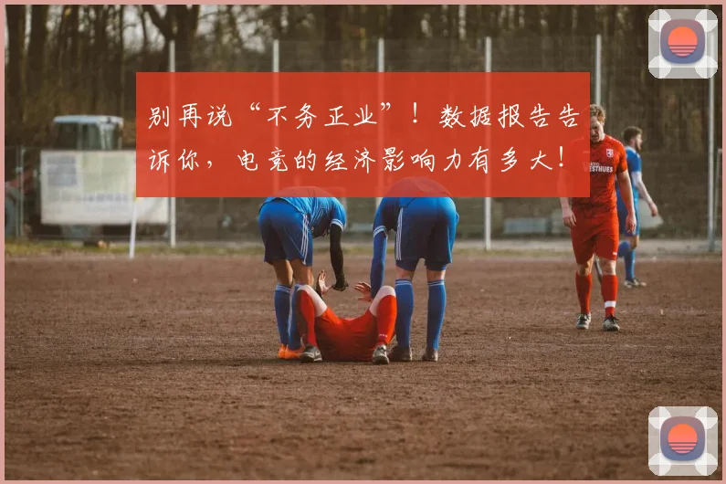 别再说“不务正业”！数据报告告诉你，电竞的经济影响力有多大！