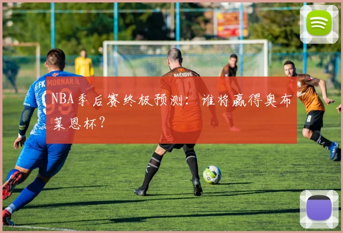 NBA季后赛终极预测:谁将赢得奥布莱恩杯?