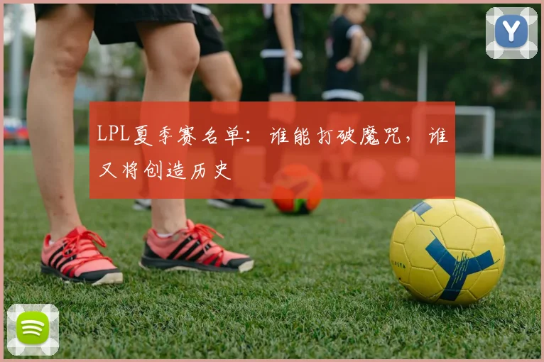 LPL夏季赛名单：谁能打破魔咒，谁又将创造历史