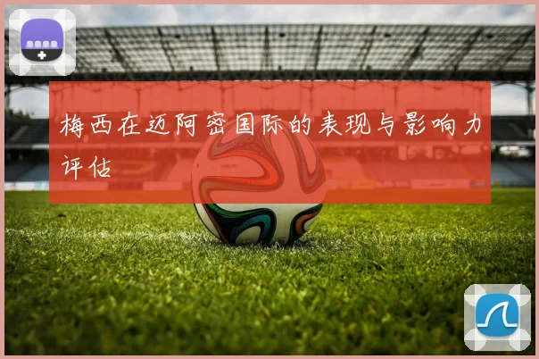 梅西在迈阿密国际的表现与影响力评估