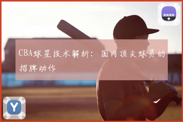 CBA球星技术解析：国内顶尖球员的招牌动作
