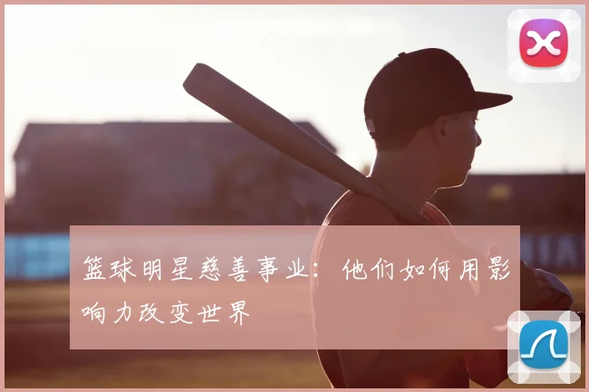 篮球明星慈善事业：他们如何用影响力改变世界
