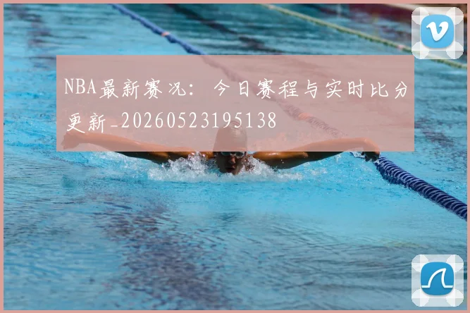 NBA最新赛况：今日赛程与实时比分更新_20260523195138