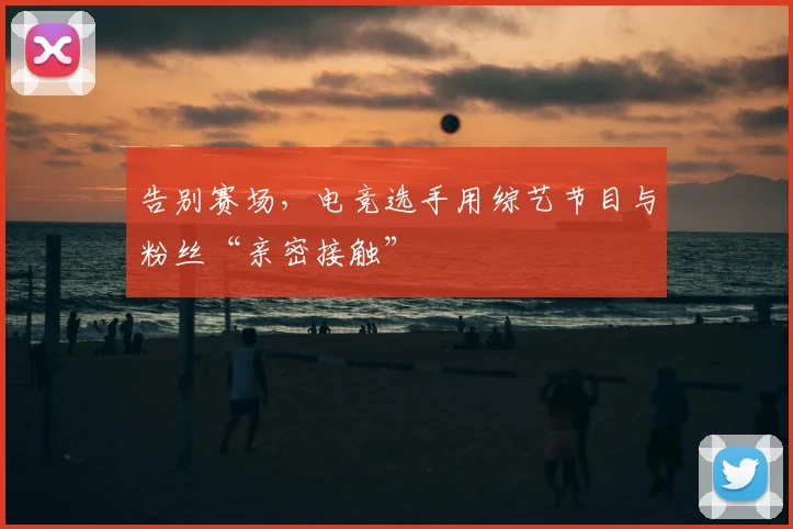 告别赛场,电竞选手用综艺节目与粉丝“亲密接触”