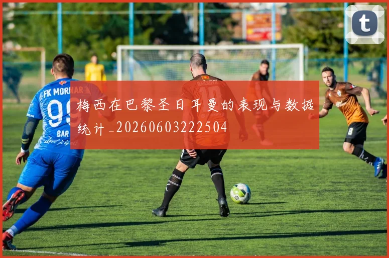 梅西在巴黎圣日耳曼的表现与数据统计_20260603222504
