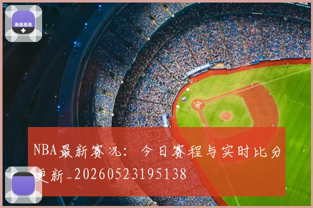 NBA最新赛况:今日赛程与实时比分更新_20260523195138
