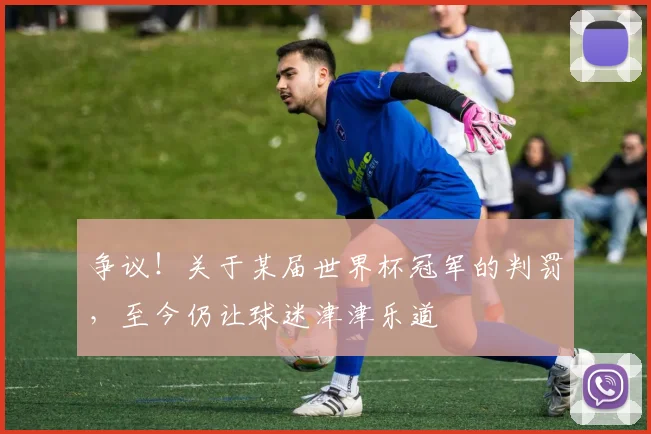 争议！关于某届世界杯冠军的判罚，至今仍让球迷津津乐道