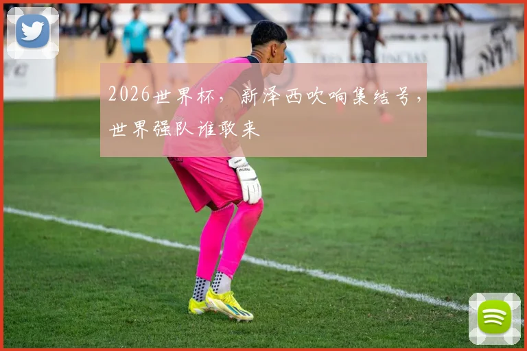2026世界杯，新泽西吹响集结号，世界强队谁敢来