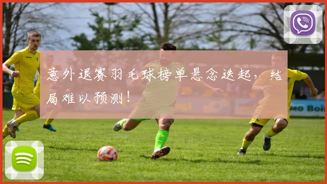 意外退赛羽毛球榜单悬念迭起，结局难以预测！