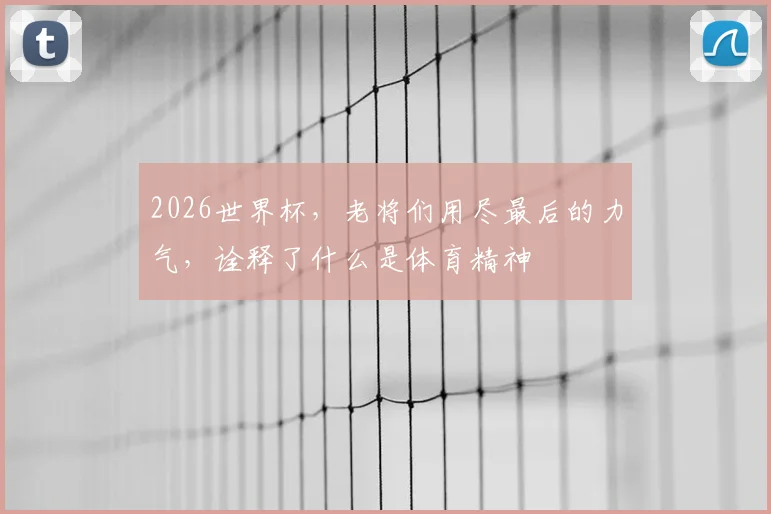2026世界杯，老将们用尽最后的力气，诠释了什么是体育精神