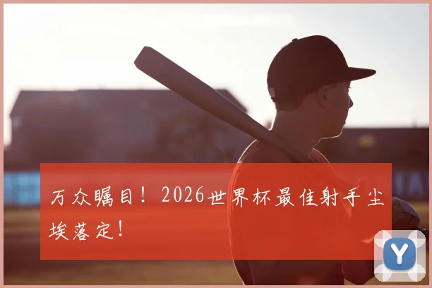 万众瞩目！2026世界杯最佳射手尘埃落定！