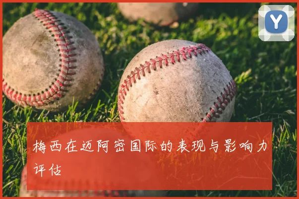 梅西在迈阿密国际的表现与影响力评估