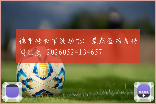 德甲转会市场动态：最新签约与传闻汇总_20260524134657