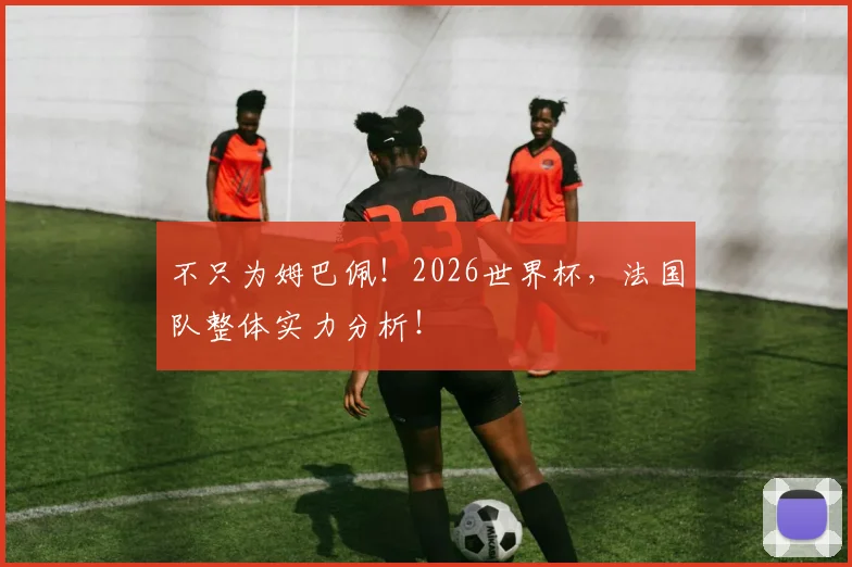 不只为姆巴佩！2026世界杯，法国队整体实力分析！