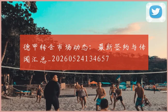 德甲转会市场动态：最新签约与传闻汇总_20260524134657