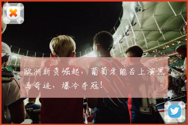 欧洲新贵崛起，葡萄牙能否上演黑马奇迹，爆冷夺冠！