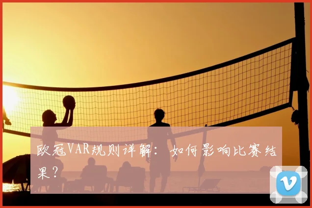 欧冠VAR规则详解：如何影响比赛结果？