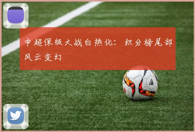 中超保级大战白热化:积分榜尾部风云变幻