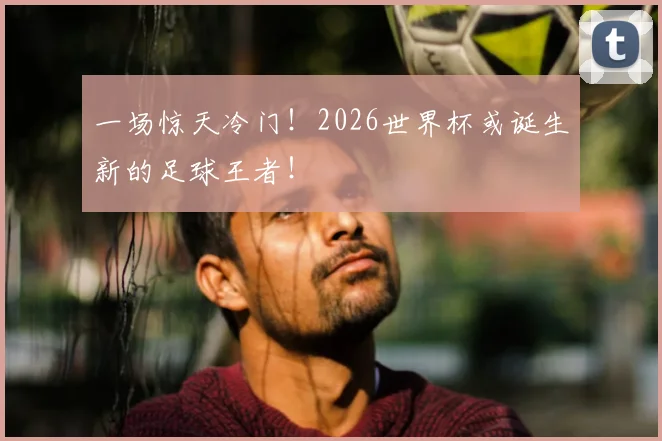 一场惊天冷门！2026世界杯或诞生新的足球王者！