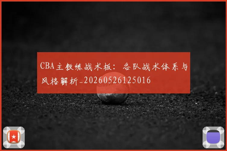 CBA主教练战术板：各队战术体系与风格解析_20260526125016