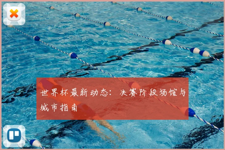 世界杯最新动态：决赛阶段场馆与城市指南