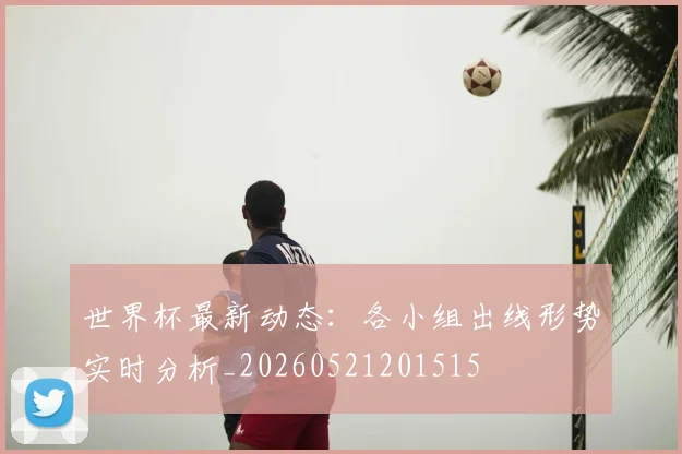 世界杯最新动态：各小组出线形势实时分析_20260521201515