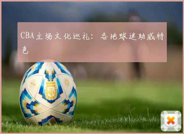 CBA主场文化巡礼：各地球迷助威特色