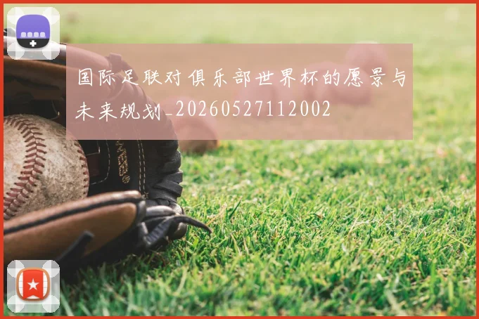 国际足联对俱乐部世界杯的愿景与未来规划_20260527112002