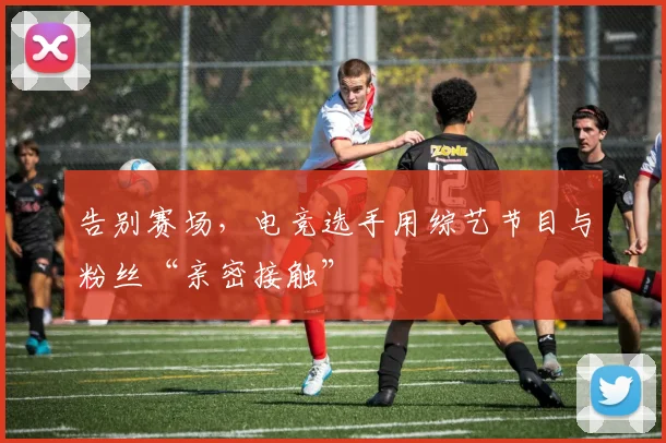 告别赛场,电竞选手用综艺节目与粉丝“亲密接触”