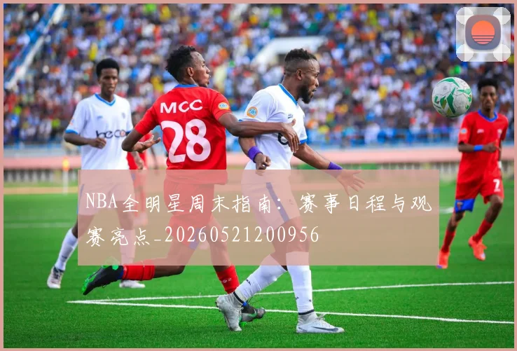 NBA全明星周末指南：赛事日程与观赛亮点_20260521200956