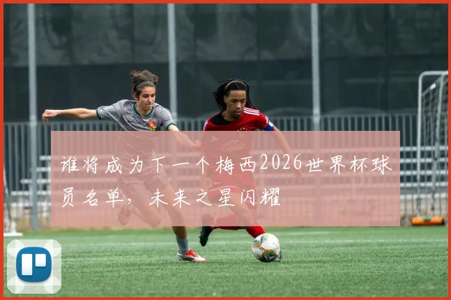谁将成为下一个梅西2026世界杯球员名单，未来之星闪耀