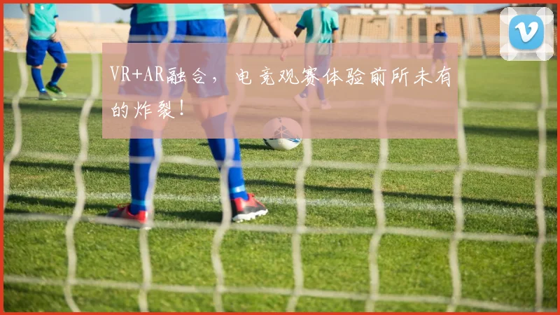 VR+AR融合，电竞观赛体验前所未有的炸裂！