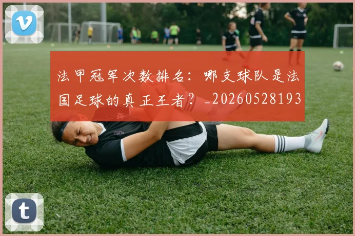法甲冠军次数排名：哪支球队是法国足球的真正王者？_20260528193425