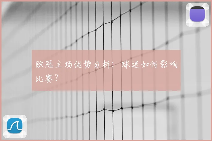 欧冠主场优势分析：球迷如何影响比赛？