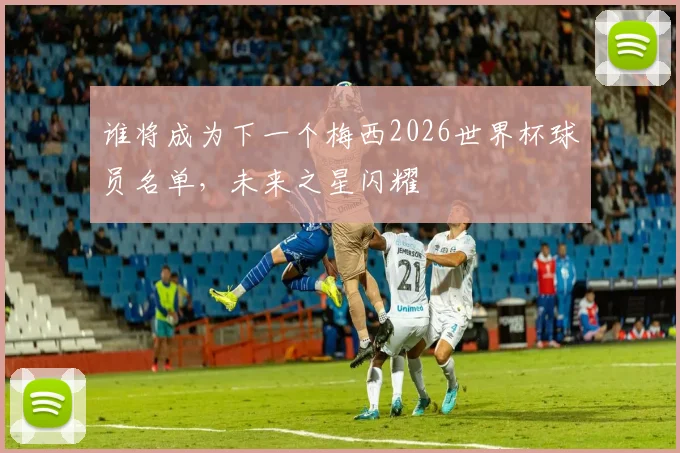 谁将成为下一个梅西2026世界杯球员名单，未来之星闪耀