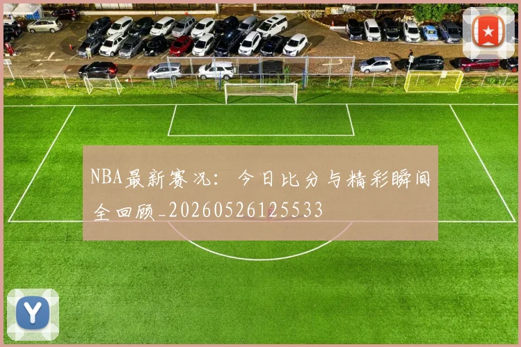 NBA最新赛况:今日比分与精彩瞬间全回顾_20260526125533