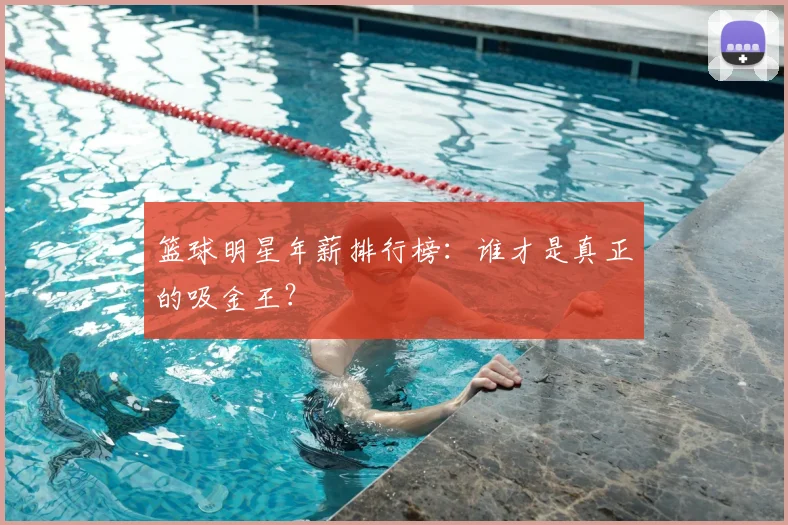 篮球明星年薪排行榜：谁才是真正的吸金王？